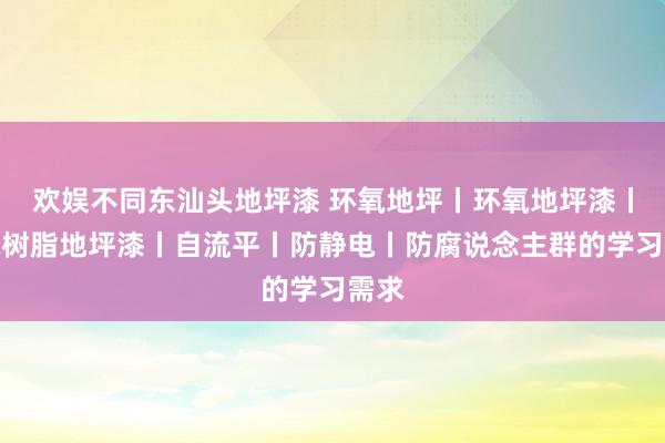 欢娱不同东汕头地坪漆 环氧地坪丨环氧地坪漆丨环氧树脂地坪漆丨自流平丨防静电丨防腐说念主群的学习需求