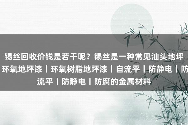 锡丝回收价钱是若干呢？锡丝是一种常见汕头地坪漆 环氧地坪丨环氧地坪漆丨环氧树脂地坪漆丨自流平丨防静电丨防腐的金属材料