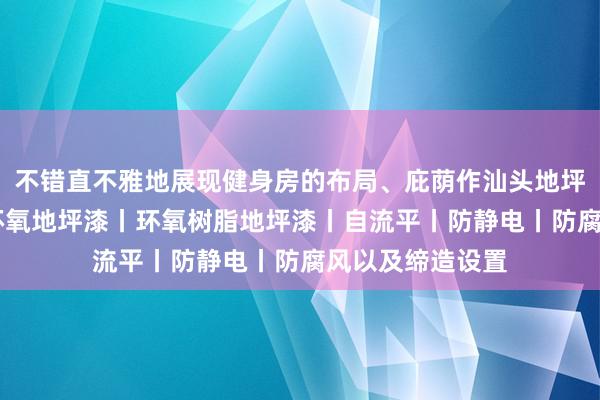 不错直不雅地展现健身房的布局、庇荫作汕头地坪漆 环氧地坪丨环氧地坪漆丨环氧树脂地坪漆丨自流平丨防静电丨防腐风以及缔造设置